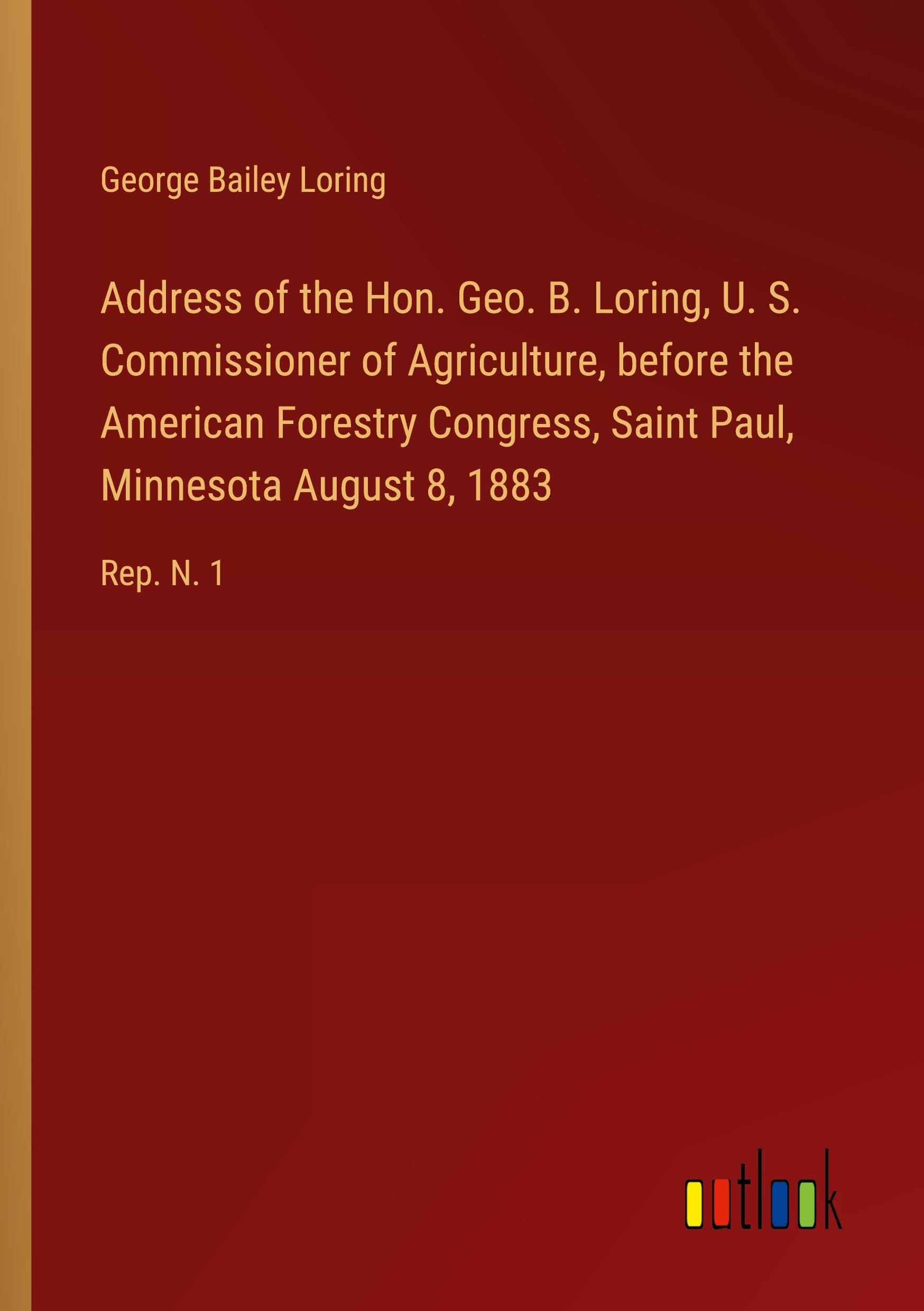 Address of the Hon. Geo. B. Loring, U. S. Commissioner of Agriculture, before the American Forestry Congress, Saint Paul, Minnesota August 8, 1883: Rep. N. 1
