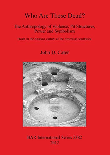 Who Are These Dead? The Anthropology of Violence, Pit Structures, Power and Symbolism: Death in the Anasazi culture of the American southwest (Bar International Series, Band 2382)