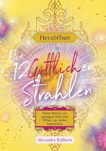 Herzöffner – Die 12 Göttlichen Strahlen: Deine Brücke zur geistigen Welt und Öffner zur tiefen Innenschau