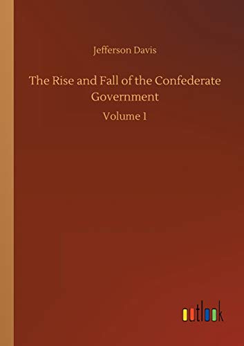 The Rise and Fall of the Confederate Government: Volume 1