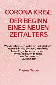 CORONA KRISE: Der Beginn eines neuen Zeitalters: Wie du erfolgreich, gelassen und glücklich durch die Krise gelangst, warum du keine Angst haben musst ... neuen Zeitalter neue Formen von Glück findest