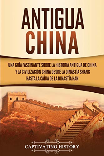 Antigua China: Una guía fascinante sobre la historia antigua de China y la civilización china desde la dinastía Shang hasta la caída de la dinastía Han (La antigua Asia)