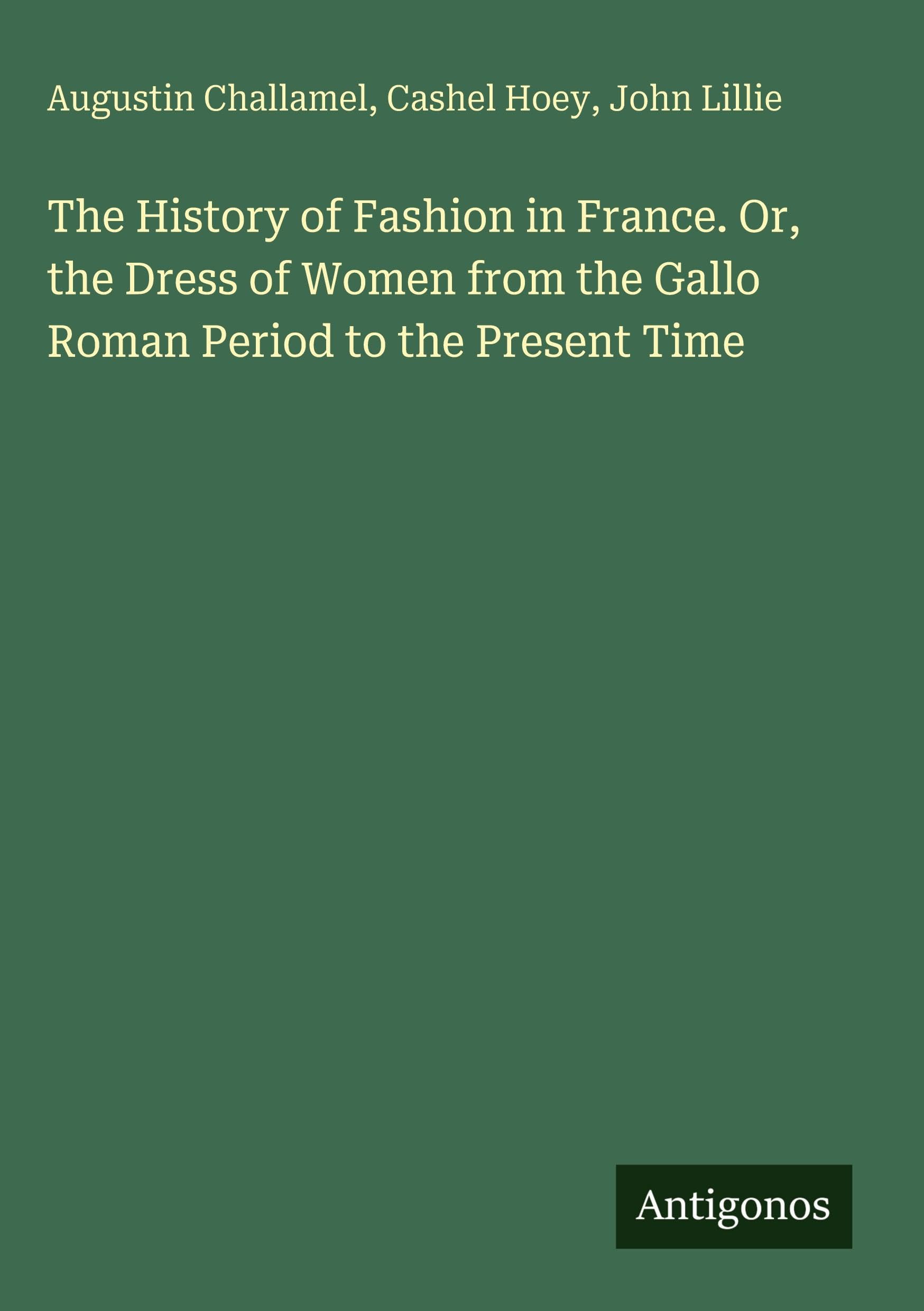 The History of Fashion in France. Or, the Dress of Women from the Gallo Roman Period to the Present Time