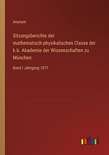 Sitzungsberichte der mathematisch-physikalischen Classe der k.b. Akademie der Wissenschaften zu München: Band I Jahrgang 1871