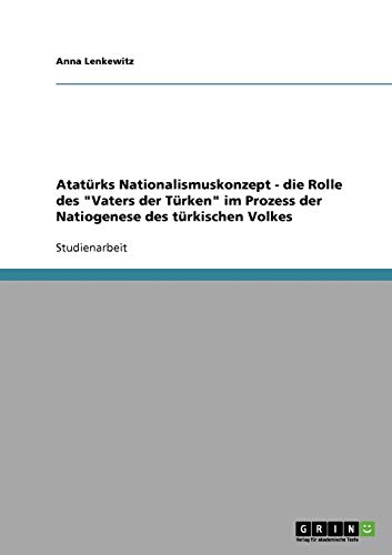 Atatürks Nationalismuskonzept - die Rolle des Vaters der Türken im Prozess der Natiogenese des türkischen Volkes