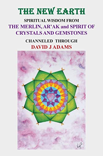 THE NEW EARTH: SPIRITUAL WISDOM FROM THE MERLIN, AR’AK, and SPIRIT OF CRYSTALS AND GEMSTONES