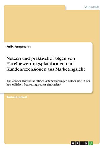 Nutzen und praktische Folgen von Hotelbewertungsplattformen und Kundenrezensionen aus Marketingsicht: Wie können Hoteliers Online-Gästebewertungen ... den betrieblichen Marketingprozess einbinden?