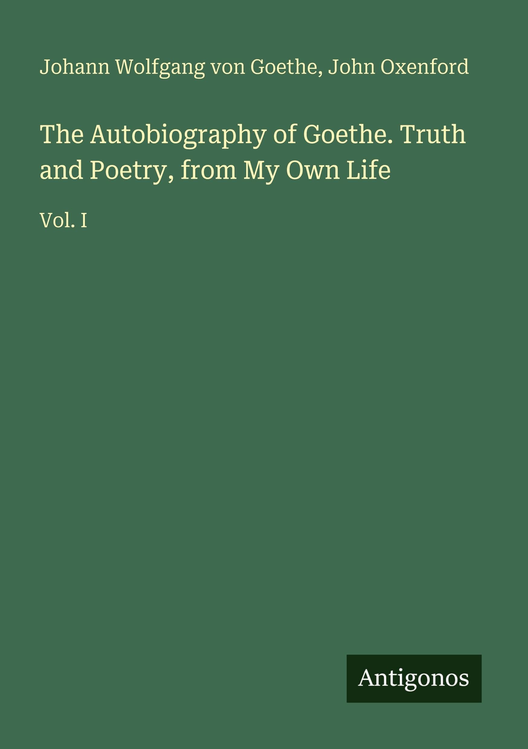 The Autobiography of Goethe. Truth and Poetry, from My Own Life: Vol. I
