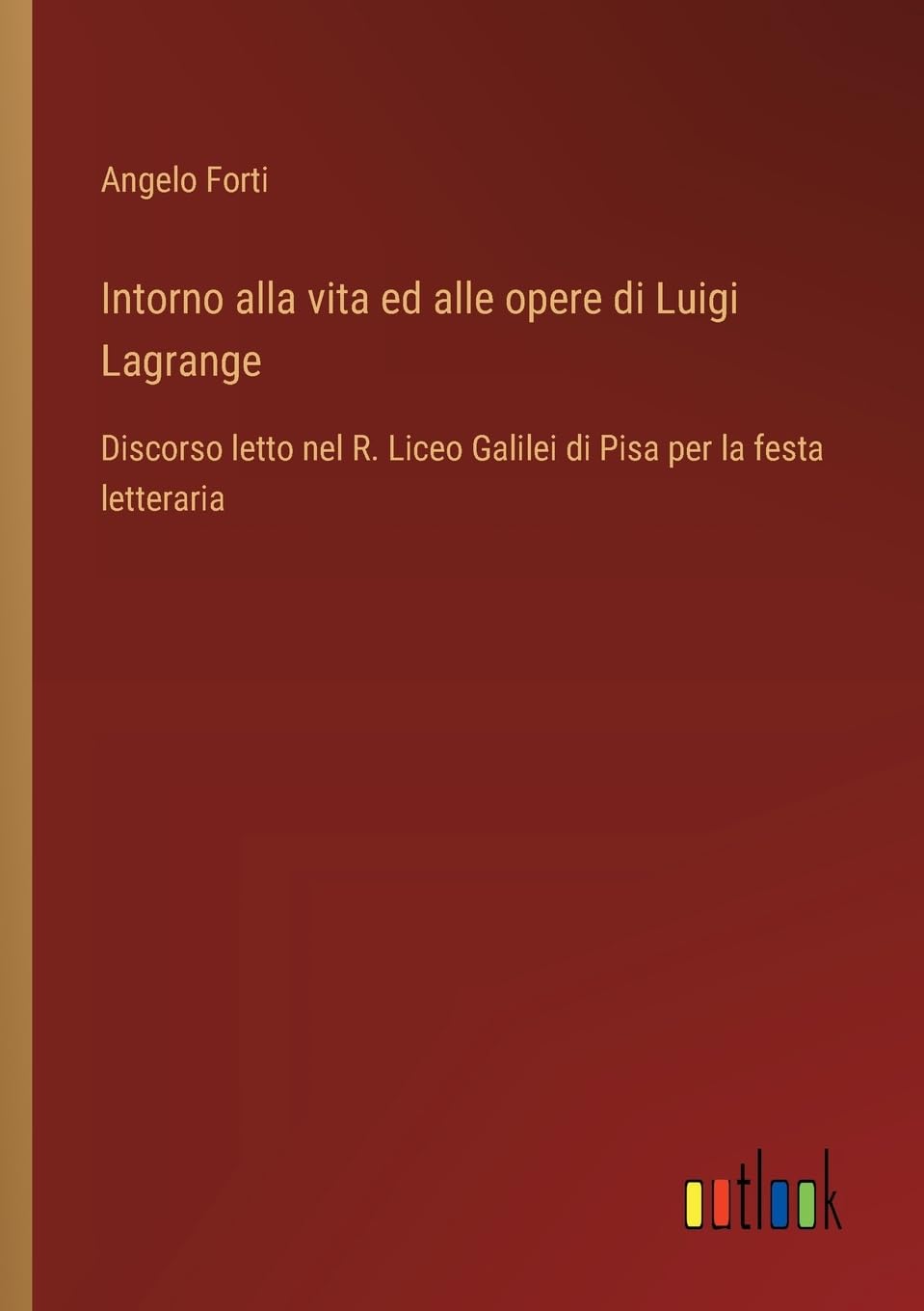 Intorno alla vita ed alle opere di Luigi Lagrange: Discorso letto nel R. Liceo Galilei di Pisa per la festa letteraria
