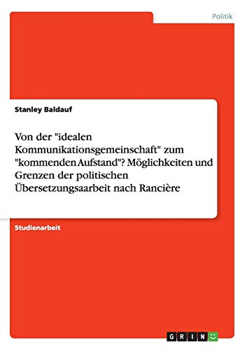 Von der idealen Kommunikationsgemeinschaft zum kommenden Aufstand? Möglichkeiten und Grenzen der politischen Übersetzungsaarbeit nach Rancière
