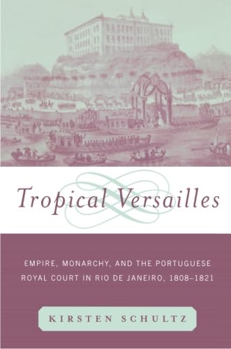 Tropical Versailles: Empire, Monarchy, and the Portuguese Royal Court in Rio De Janeiro, 1808-1821 (New World in the Atlantic World)