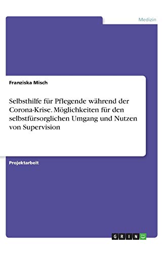 Selbsthilfe für Pflegende während der Corona-Krise. Möglichkeiten für den selbstfürsorglichen Umgang und Nutzen von Supervision