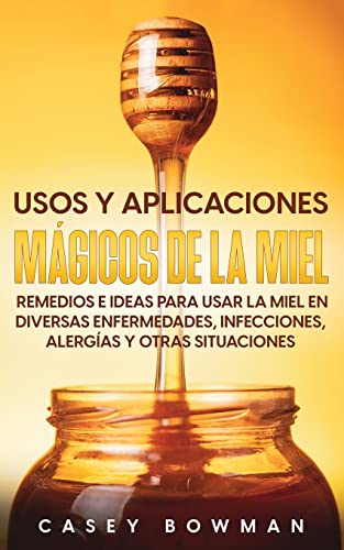 Usos y Aplicaciones Mágicos de la Miel: Remedios e Ideas para Usar la Miel en Diversas Enfermedades, Infecciones, Alergías y otras Situaciones