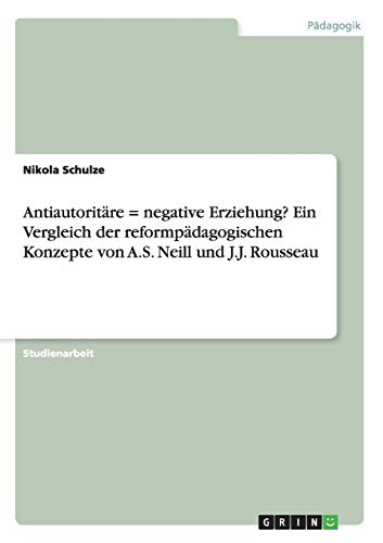 Antiautoritäre = negative Erziehung? Ein Vergleich der reformpädagogischen Konzepte von A.S. Neill und J.J. Rousseau