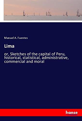 Lima: or, Sketches of the capital of Peru, historical, statistical, administrative, commercial and moral