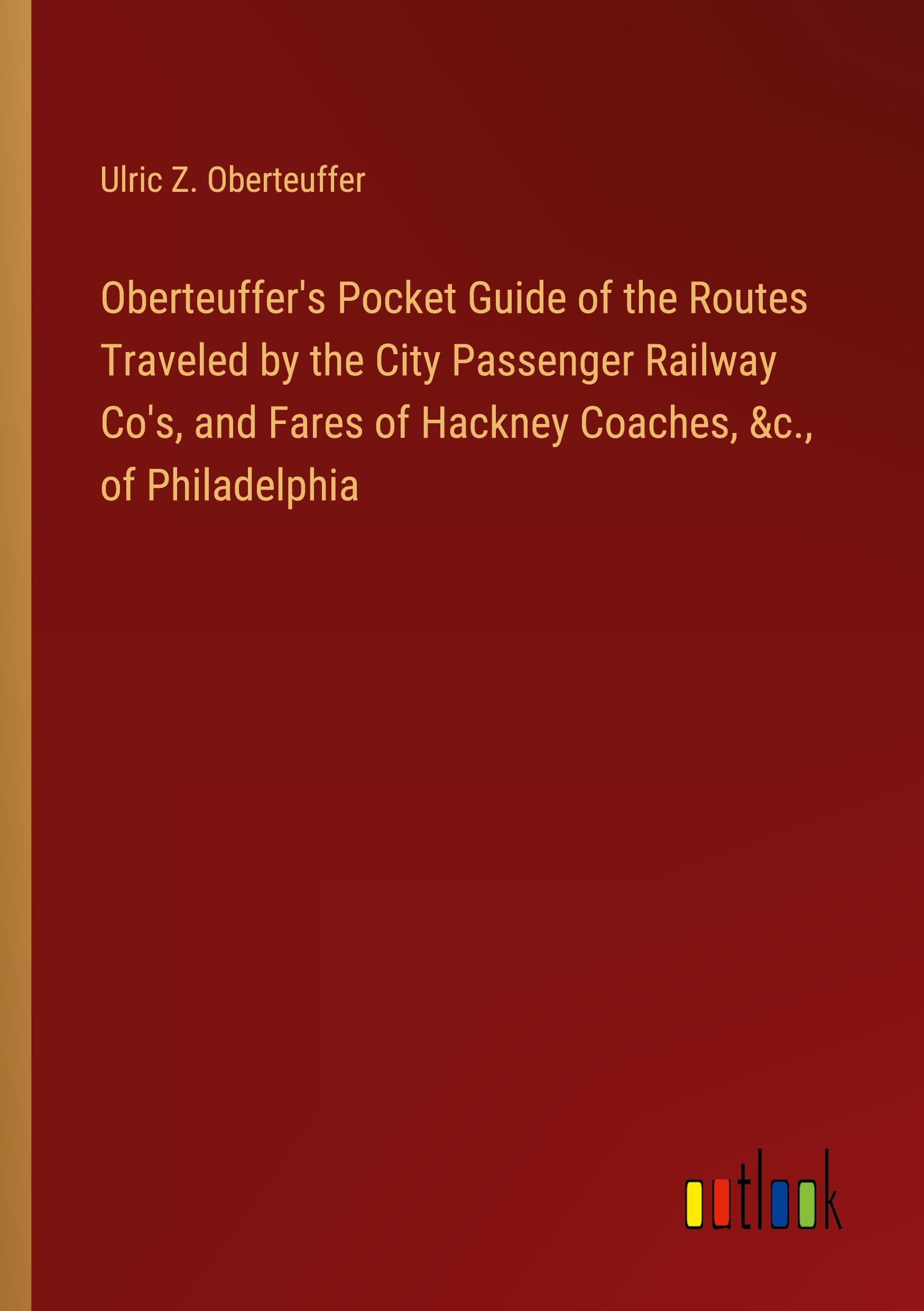Oberteuffer's Pocket Guide of the Routes Traveled by the City Passenger Railway Co's, and Fares of Hackney Coaches, &c., of Philadelphia