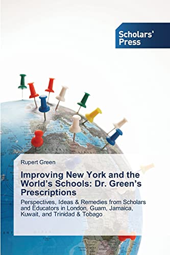 Improving New York and the World's Schools: Dr. Green's Prescriptions: Perspectives, Ideas & Remedies from Scholars and Educators in London, Guam, Jamaica, Kuwait, and Trinidad & Tobago