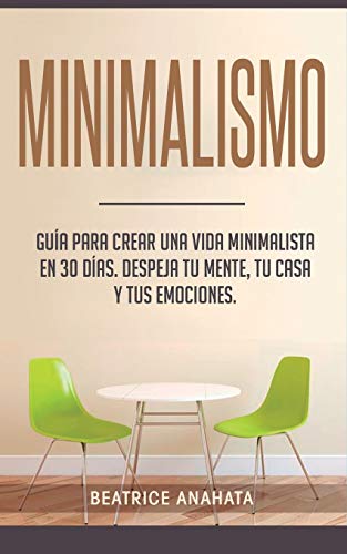 Minimalismo: Guía Para Crear Una Vida Minimalista en 30 Días, Despeja Tu Menta, Tu Casa Y Tus Emociones