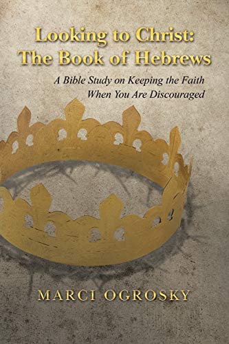 Looking to Christ: The Book of Hebrews: A Bible Study on Keeping the Faith When You Are Discouraged