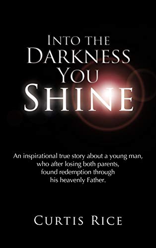 Into the Darkness You Shine: An Inspirational True Story about a Young Man Who, After Losing Both Parents, Found Redemption Through His Heavenly Fa