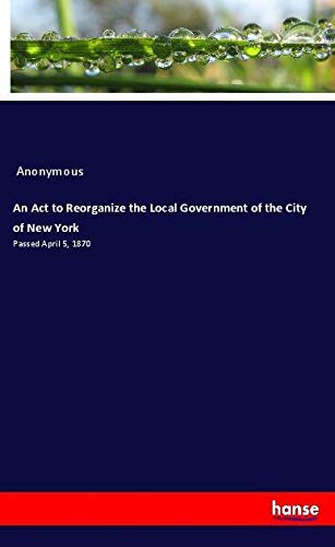 An Act to Reorganize the Local Government of the City of New York: Passed April 5, 1870