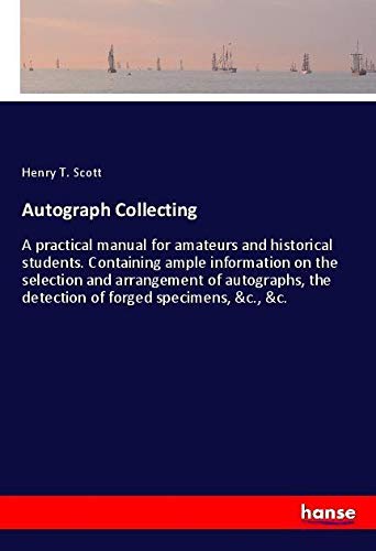 Autograph Collecting: A practical manual for amateurs and historical students. Containing ample information on the selection and arrangement of autographs, the detection of forged specimens, &c., &c.