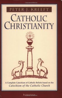 Catholic Christianity: A Complete Catechism of Catholic Beliefs Based on the Catechism of the Catholic....: A Complete Catechism of Catholic Beliefs Based on the Catechism of the Catholic Church
