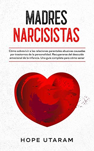 MADRES NARCISISTAS: Cómo sobrevivir a las relaciones parentales abusivas causadas por trastornos de la personalidad. Recuperarse del descuido ... infancia. Una guía completa para cómo sanar