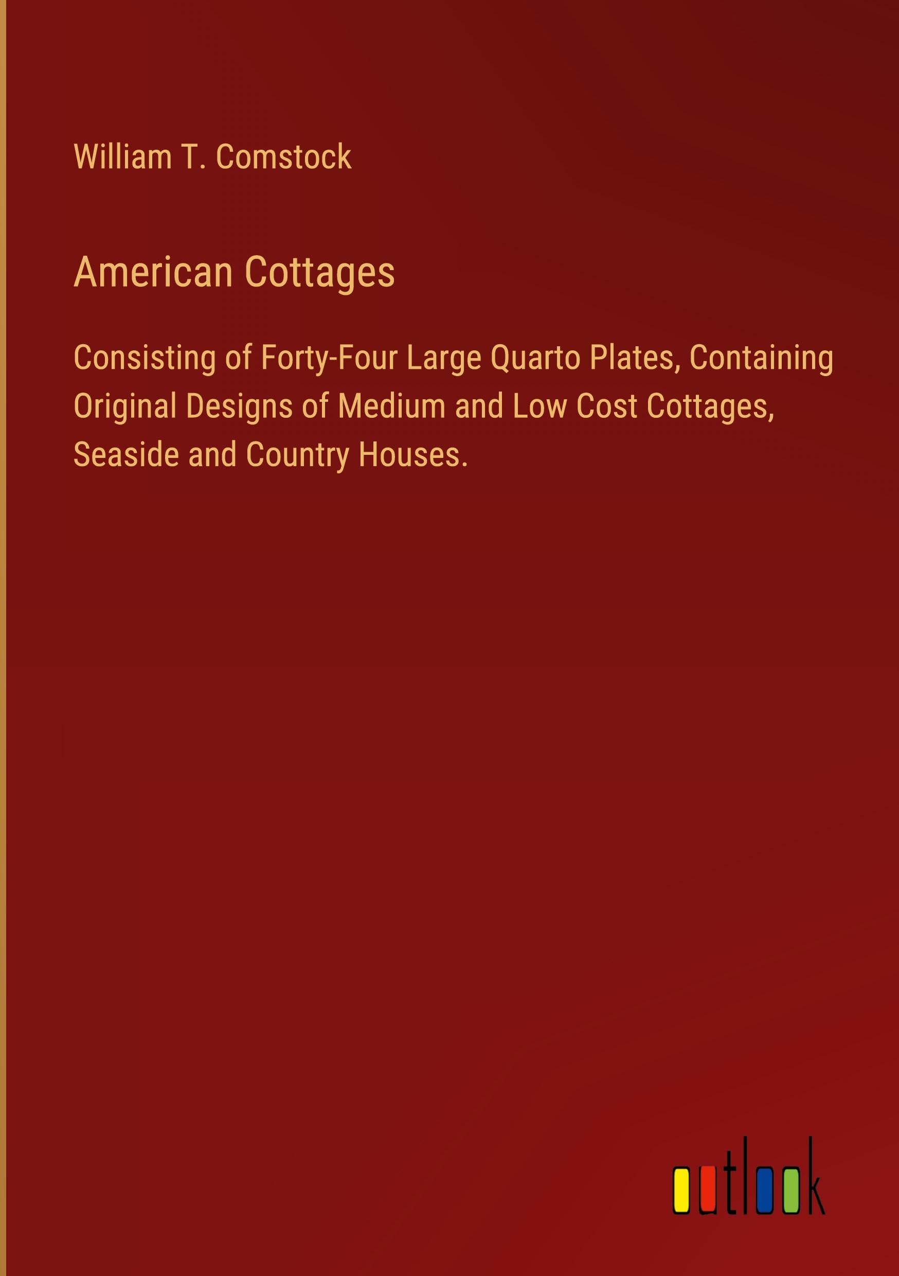 American Cottages: Consisting of Forty-Four Large Quarto Plates, Containing Original Designs of Medium and Low Cost Cottages, Seaside and Country Houses.