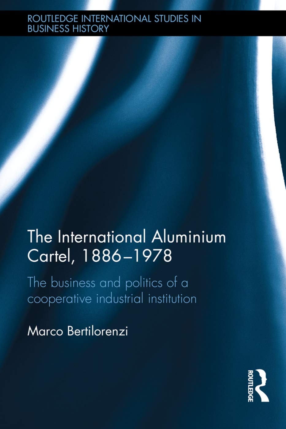 The International Aluminium Cartel: The Business and Politics of a Cooperative Industrial Institution (1886-1978) (Routledge International Studies in Business History, 30, Band 30)