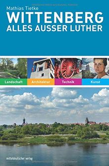 Wittenberg. Alles außer Luther: Landschaft, Kunst, Technik, Architektur