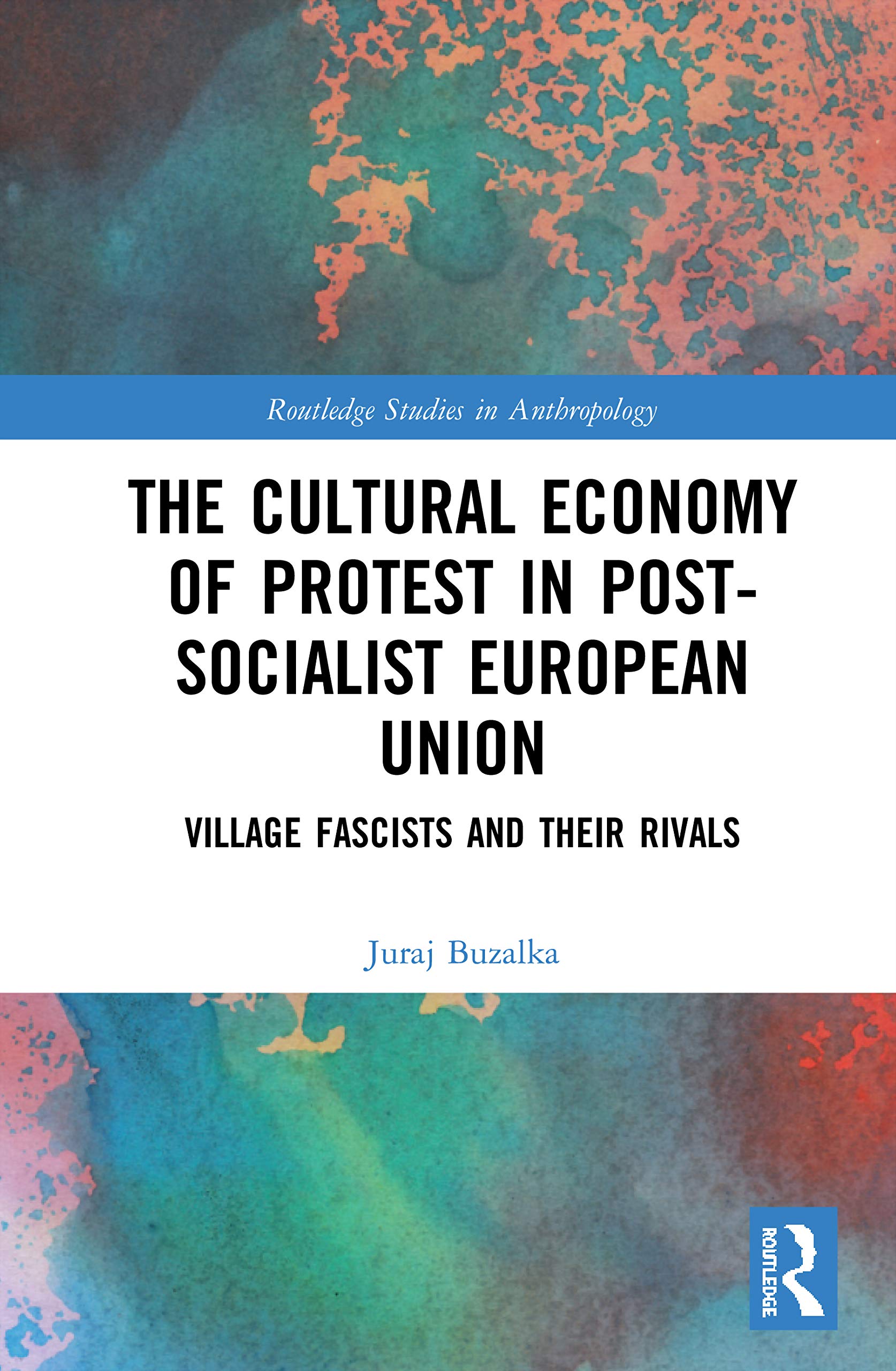 The Cultural Economy of Protest in Post-Socialist European Union: Village Fascists and their Rivals (Routledge Studies in Anthropology)