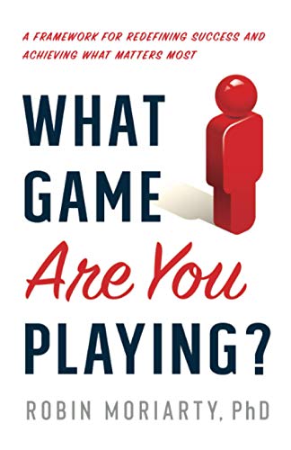 What Game Are You Playing?: A Framework for Redefining Success and Achieving What Matters Most