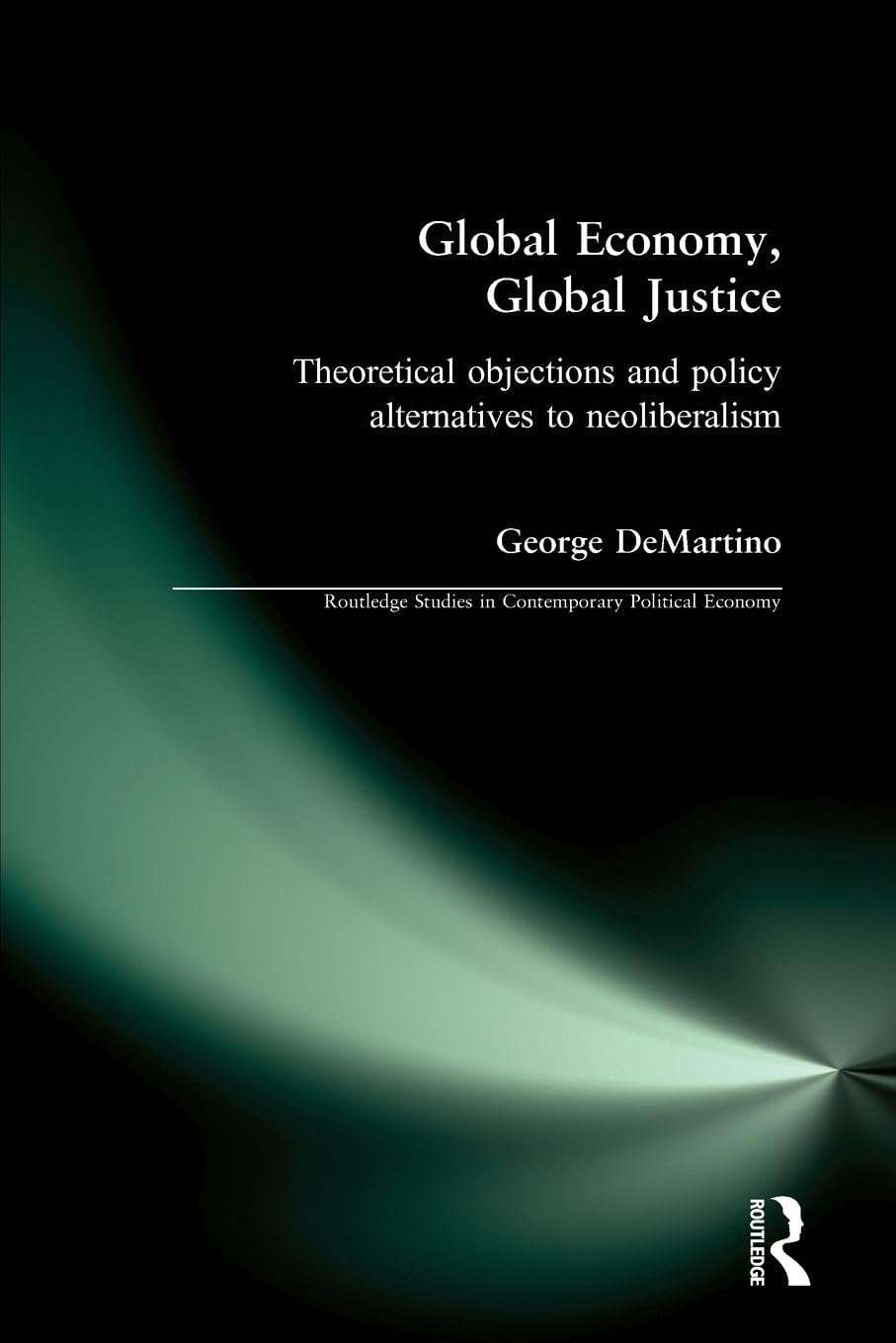 Global Economy, Global Justice: Theoretical Objections and Policy Alternatives to Neoliberalism: Theoretical and Policy Alternatives to Neoliberalism (Contemporary Political Economy Series)