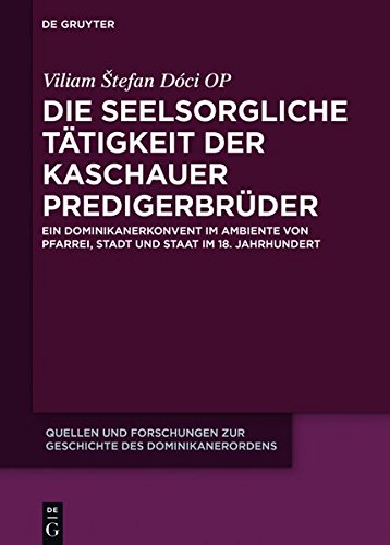 Die seelsorgliche Tätigkeit der Kaschauer Predigerbrüder: Ein Dominikanerkonvent im Ambiente von Pfarrei, Stadt und Staat im 18. Jahrhundert (Quellen ... des Dominikanerordens – Neue Folge, Band 23)