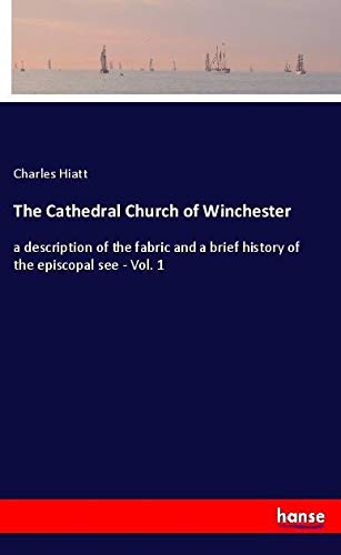 The Cathedral Church of Winchester: a description of the fabric and a brief history of the episcopal see - Vol. 1