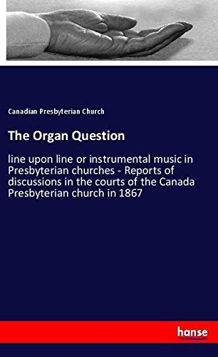 The Organ Question: line upon line or instrumental music in Presbyterian churches - Reports of discussions in the courts of the Canada Presbyterian church in 1867