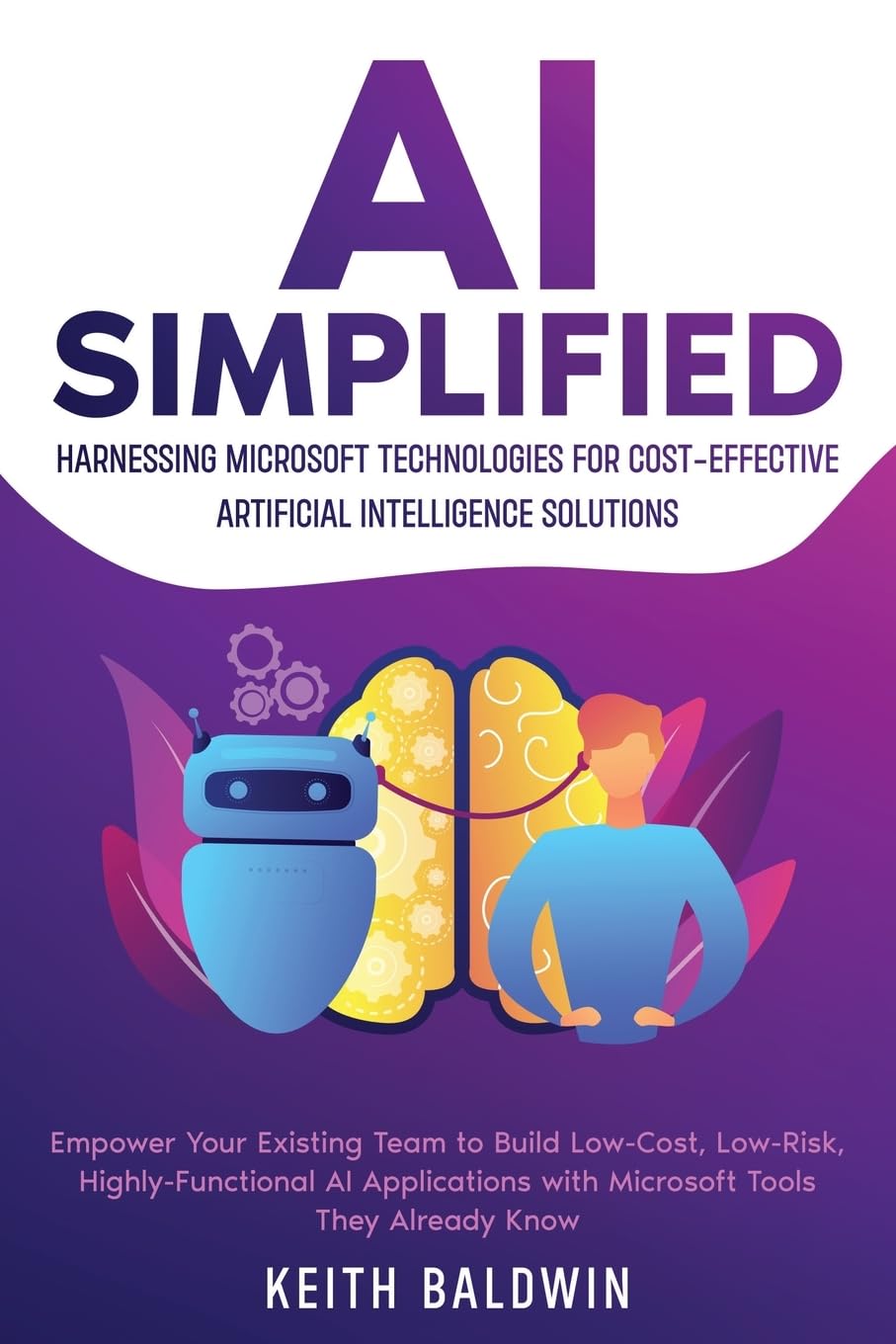 AI Simplified: Harnessing Microsoft Technologies for Cost-Effective Artificial Intelligence Solutions: Empower Your Existing Team to Build Low-Cost, ... with Microsoft Tools They Already Know
