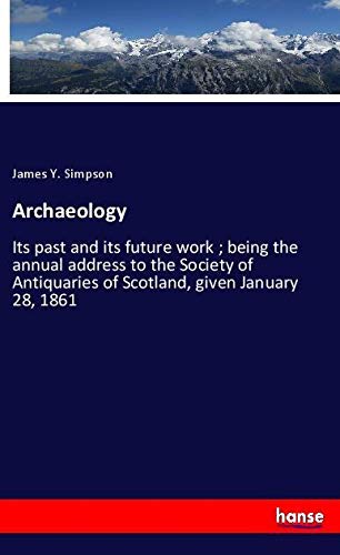 Archaeology: Its past and its future work ; being the annual address to the Society of Antiquaries of Scotland, given January 28, 1861