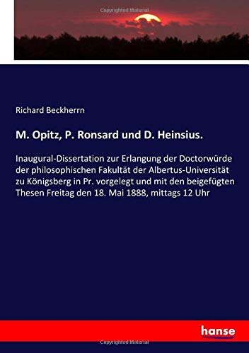 M. Opitz, P. Ronsard und D. Heinsius.: Inaugural-Dissertation zur Erlangung der Doctorwürde der philosophischen Fakultät der Albertus-Universität zu ... Freitag den 18. Mai 1888, mittags 12 Uhr