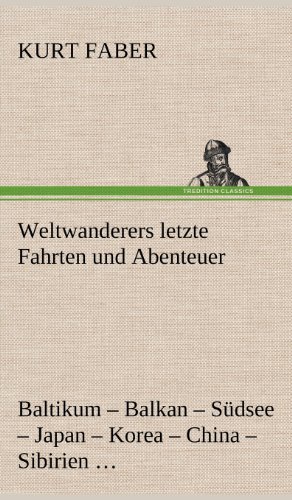 Weltwanderers letzte Fahrten und Abenteuer: Baltikum - Balkan - Südsee - Japan - Korea - China - Sibirien - Moskau - Palästina - Syrien - Kanada