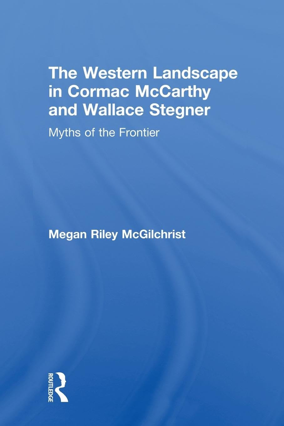 The Western Landscape in Cormac McCarthy and Wallace Stegner: Myths of the Frontier (Routledge Transnational Perspectives on American Literature, 12, Band 12)