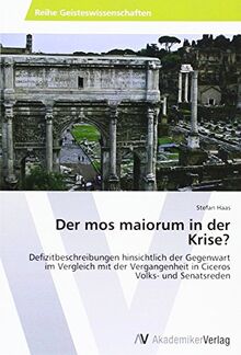 Der mos maiorum in der Krise?: Defizitbeschreibungen hinsichtlich der Gegenwart im Vergleich mit der Vergangenheit in Ciceros Volks- und Senatsreden