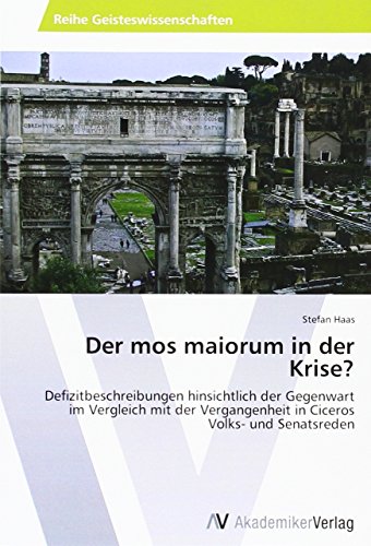 Der mos maiorum in der Krise?: Defizitbeschreibungen hinsichtlich der Gegenwart im Vergleich mit der Vergangenheit in Ciceros Volks- und Senatsreden