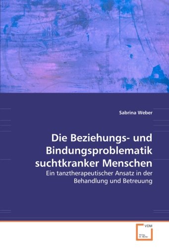 Die Beziehungs- und Bindungsproblematik suchtkranker Menschen: Ein tanztherapeutischer Ansatz in der Behandlung und Betreuung