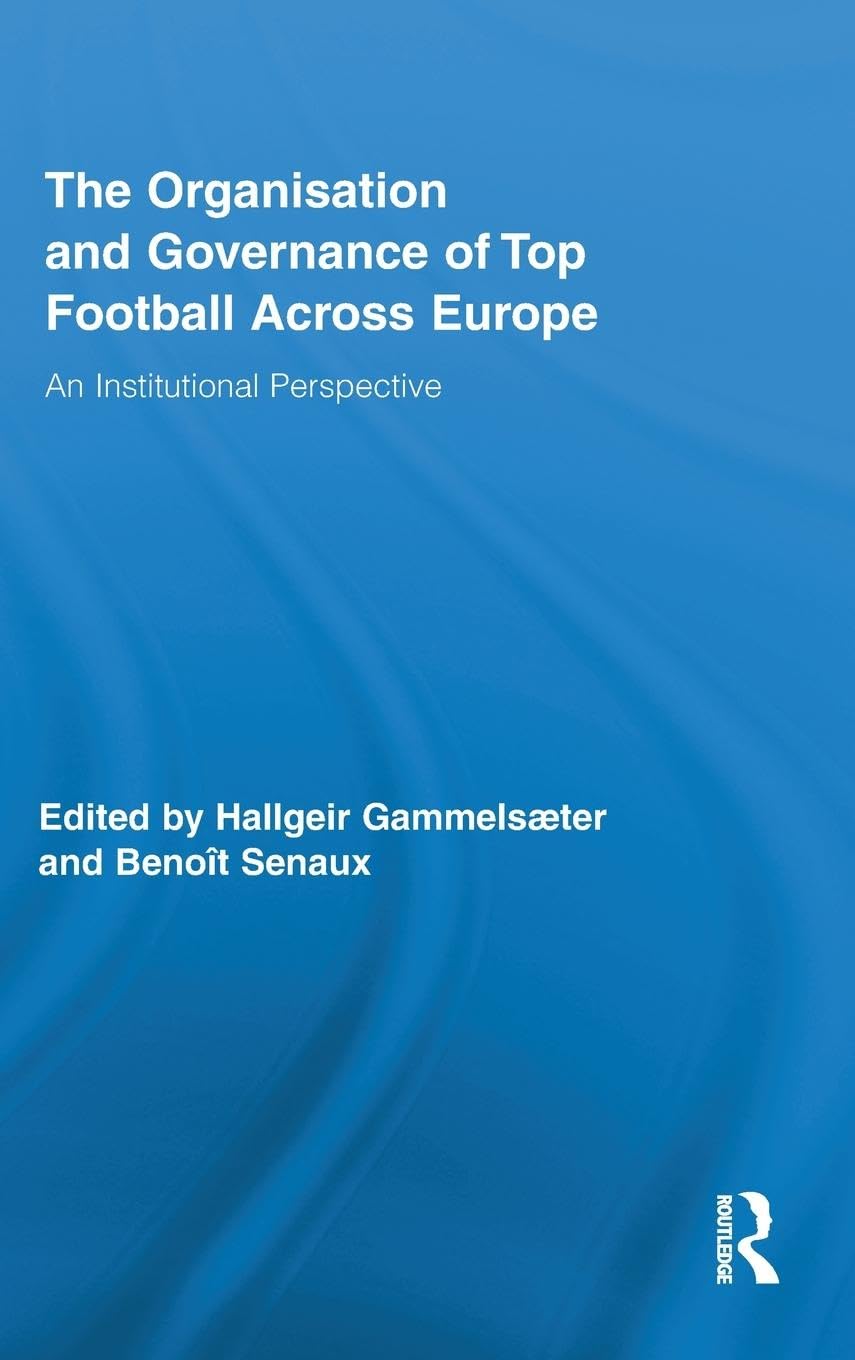 The Organisation and Governance of Top Football Across Europe: An Institutional Perspective (Routledge Research in Sport, Culture and Society, 7, Band 7)