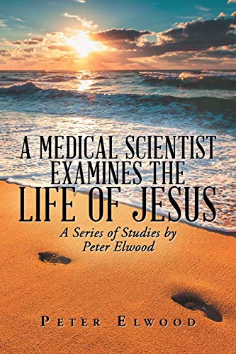 A Medical Scientist Examines the Life of Jesus: A Series of Studies by Peter Elwood