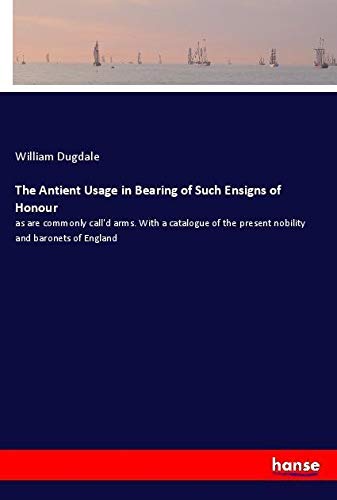 The Antient Usage in Bearing of Such Ensigns of Honour: as are commonly call'd arms. With a catalogue of the present nobility and baronets of England