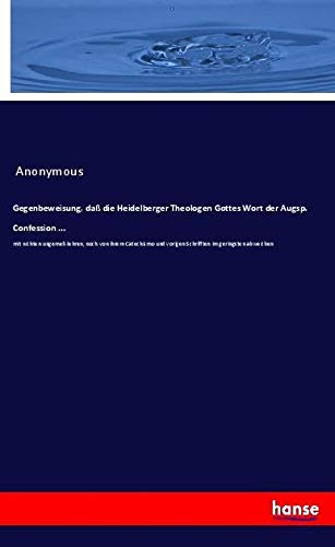 Gegenbeweisung, daß die Heidelberger Theologen Gottes Wort der Augsp. Confession ...: mit nichten ungemeß lehren, noch von ihrem Catechismo und vorigen Schrifften im geringsten abweichen
