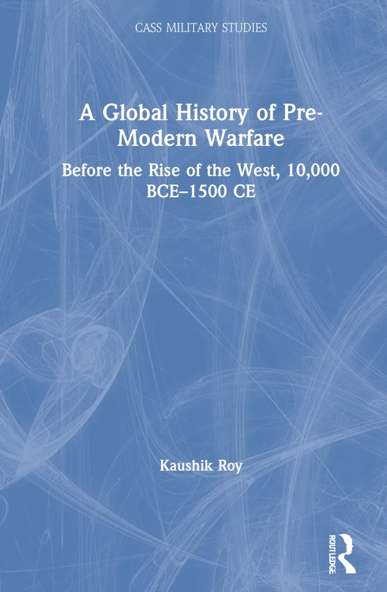 A Global History of Pre-Modern Warfare: Before the Rise of the West, 10,000 BCE-1500 CE (Cass Military Studies)